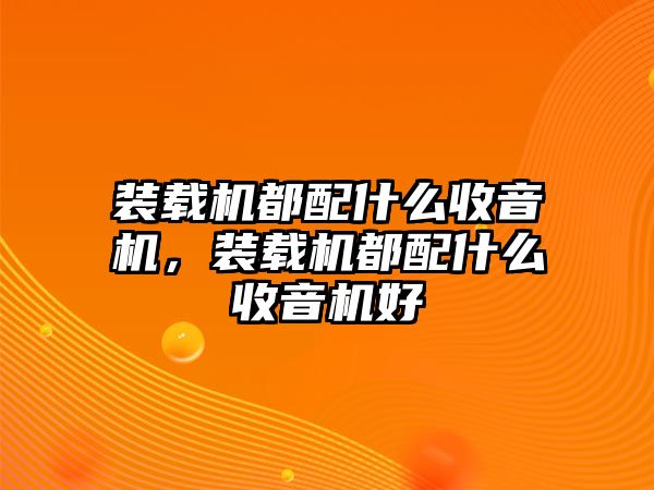 裝載機(jī)都配什么收音機(jī)，裝載機(jī)都配什么收音機(jī)好