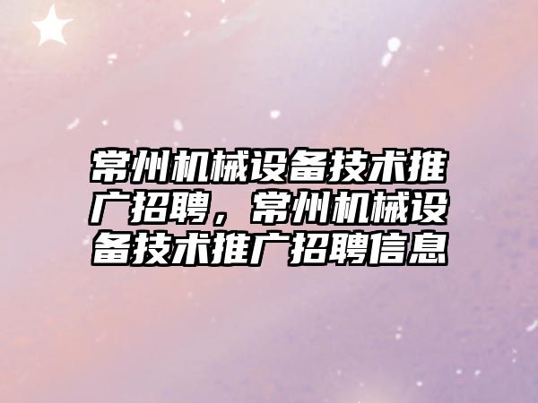 常州機械設備技術推廣招聘，常州機械設備技術推廣招聘信息