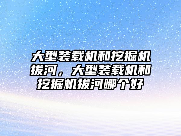 大型裝載機(jī)和挖掘機(jī)拔河，大型裝載機(jī)和挖掘機(jī)拔河哪個(gè)好