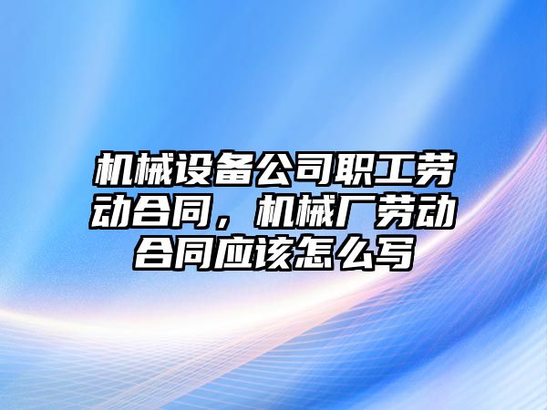 機械設(shè)備公司職工勞動合同，機械廠勞動合同應(yīng)該怎么寫