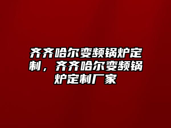 齊齊哈爾變頻鍋爐定制，齊齊哈爾變頻鍋爐定制廠家