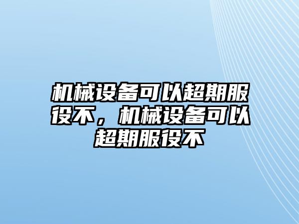 機(jī)械設(shè)備可以超期服役不，機(jī)械設(shè)備可以超期服役不