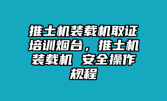 推土機裝載機取證培訓煙臺，推土機裝載機 安全操作規(guī)程