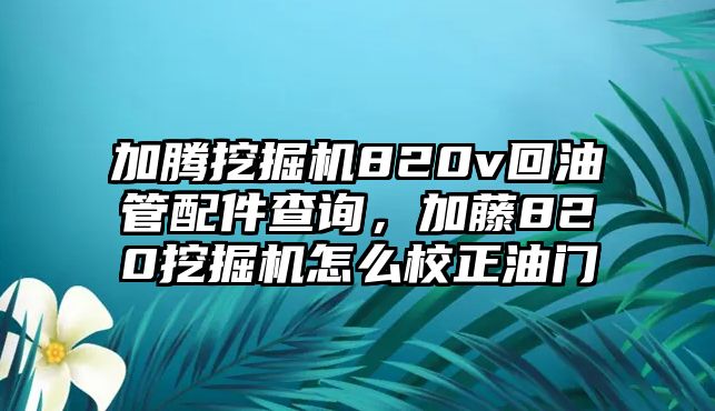 加騰挖掘機(jī)820v回油管配件查詢，加藤820挖掘機(jī)怎么校正油門