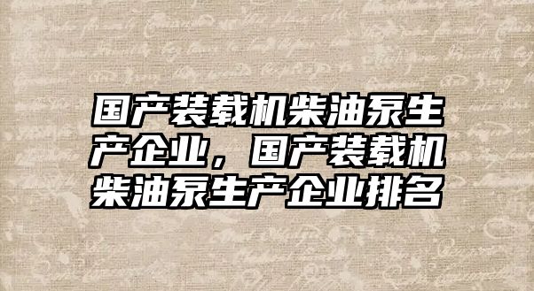 國產(chǎn)裝載機(jī)柴油泵生產(chǎn)企業(yè)，國產(chǎn)裝載機(jī)柴油泵生產(chǎn)企業(yè)排名