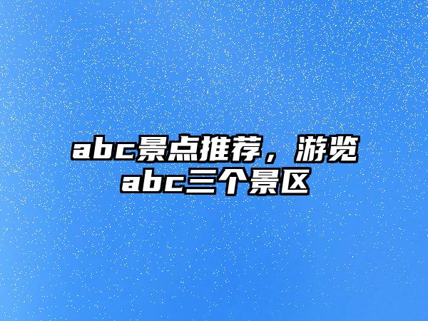 abc景點推薦，游覽abc三個景區(qū)