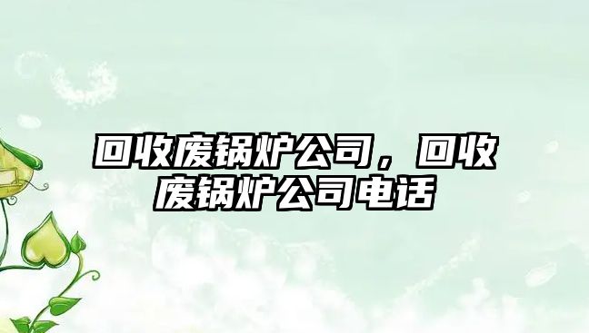 回收廢鍋爐公司，回收廢鍋爐公司電話