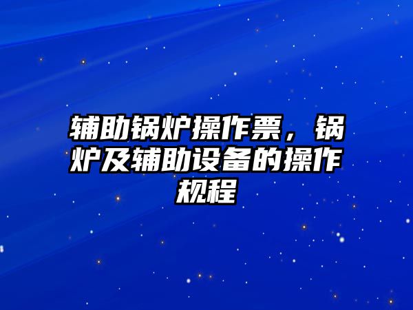 輔助鍋爐操作票，鍋爐及輔助設(shè)備的操作規(guī)程