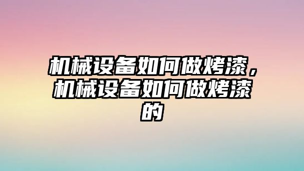 機械設(shè)備如何做烤漆，機械設(shè)備如何做烤漆的