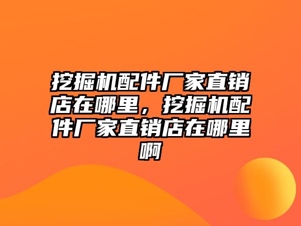 挖掘機配件廠家直銷店在哪里，挖掘機配件廠家直銷店在哪里啊