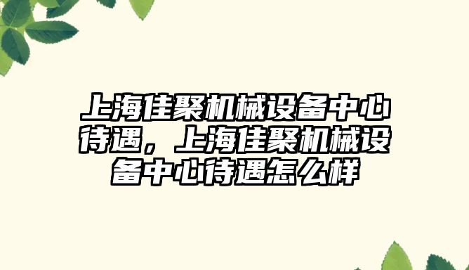 上海佳聚機械設備中心待遇，上海佳聚機械設備中心待遇怎么樣