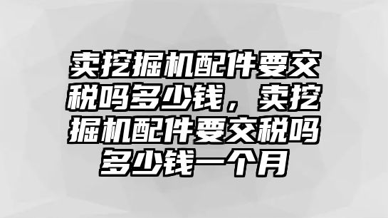 賣挖掘機配件要交稅嗎多少錢，賣挖掘機配件要交稅嗎多少錢一個月