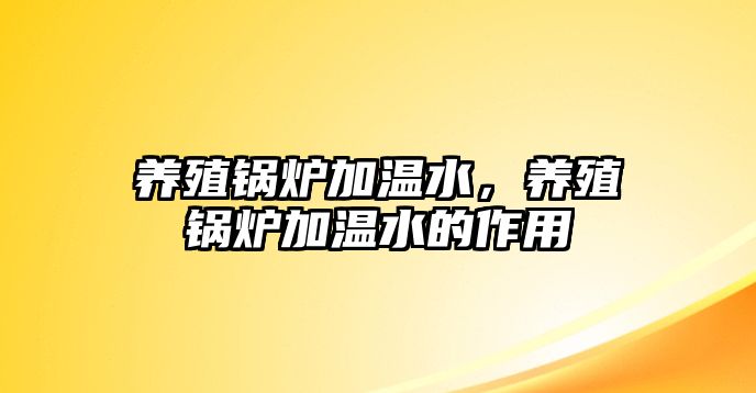 養(yǎng)殖鍋爐加溫水，養(yǎng)殖鍋爐加溫水的作用