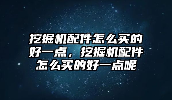 挖掘機(jī)配件怎么買的好一點(diǎn)，挖掘機(jī)配件怎么買的好一點(diǎn)呢