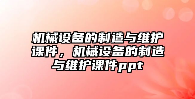 機(jī)械設(shè)備的制造與維護(hù)課件，機(jī)械設(shè)備的制造與維護(hù)課件ppt