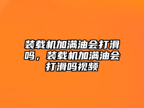 裝載機(jī)加滿油會打滑嗎，裝載機(jī)加滿油會打滑嗎視頻