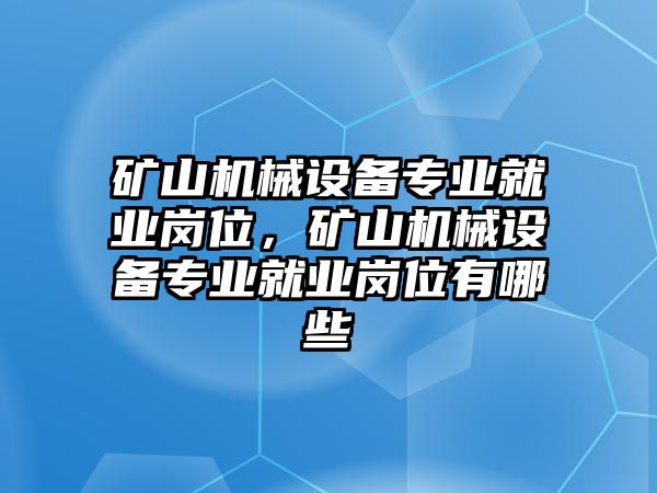 礦山機(jī)械設(shè)備專業(yè)就業(yè)崗位，礦山機(jī)械設(shè)備專業(yè)就業(yè)崗位有哪些