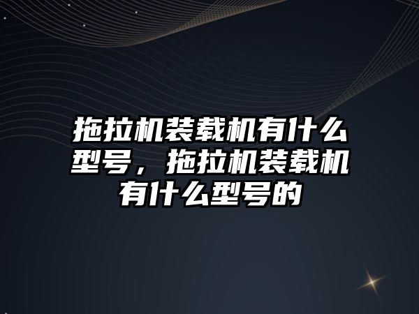 拖拉機裝載機有什么型號，拖拉機裝載機有什么型號的