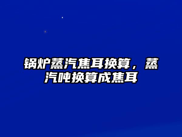 鍋爐蒸汽焦耳換算，蒸汽噸換算成焦耳