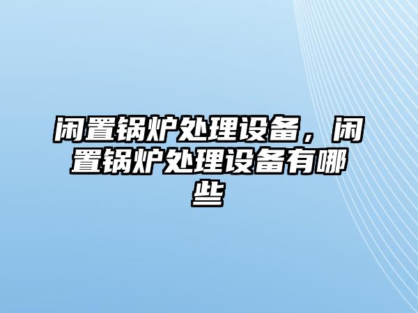 閑置鍋爐處理設(shè)備，閑置鍋爐處理設(shè)備有哪些