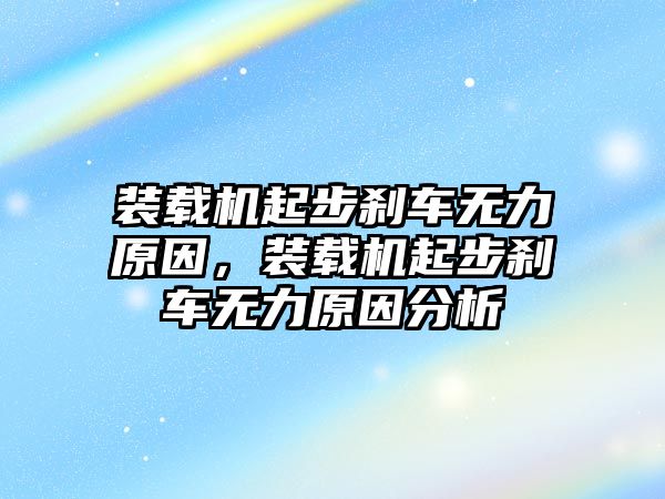 裝載機起步剎車無力原因，裝載機起步剎車無力原因分析