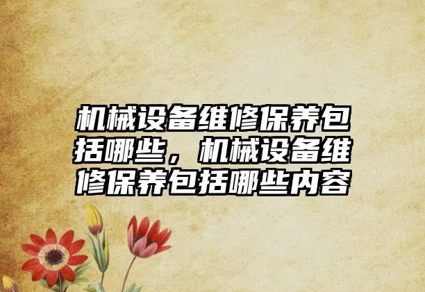 機械設備維修保養(yǎng)包括哪些，機械設備維修保養(yǎng)包括哪些內(nèi)容