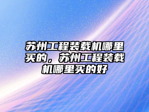 蘇州工程裝載機(jī)哪里買(mǎi)的，蘇州工程裝載機(jī)哪里買(mǎi)的好