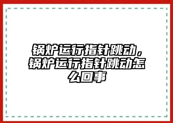 鍋爐運行指針跳動，鍋爐運行指針跳動怎么回事