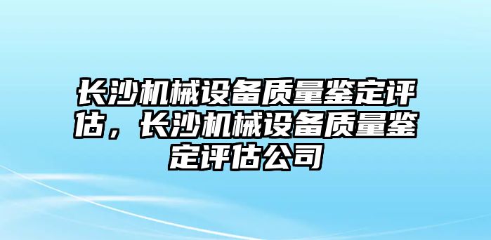 長沙機(jī)械設(shè)備質(zhì)量鑒定評估，長沙機(jī)械設(shè)備質(zhì)量鑒定評估公司