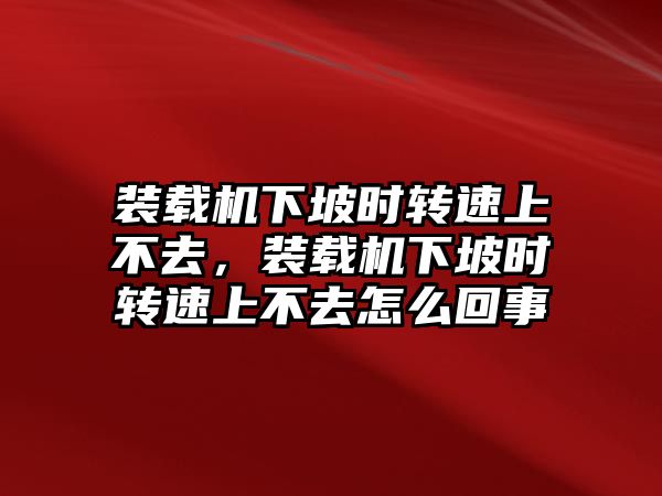 裝載機下坡時轉(zhuǎn)速上不去，裝載機下坡時轉(zhuǎn)速上不去怎么回事