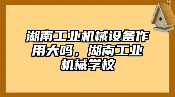 湖南工業(yè)機(jī)械設(shè)備作用大嗎，湖南工業(yè)機(jī)械學(xué)校