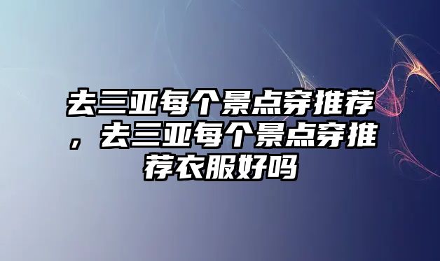 去三亞每個(gè)景點(diǎn)穿推薦，去三亞每個(gè)景點(diǎn)穿推薦衣服好嗎