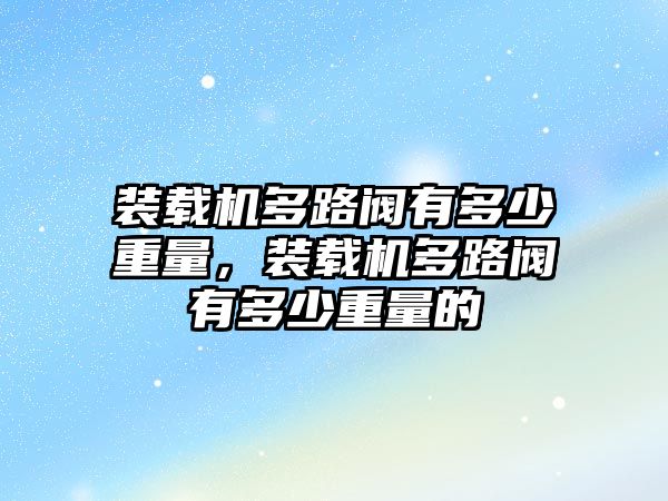 裝載機多路閥有多少重量，裝載機多路閥有多少重量的