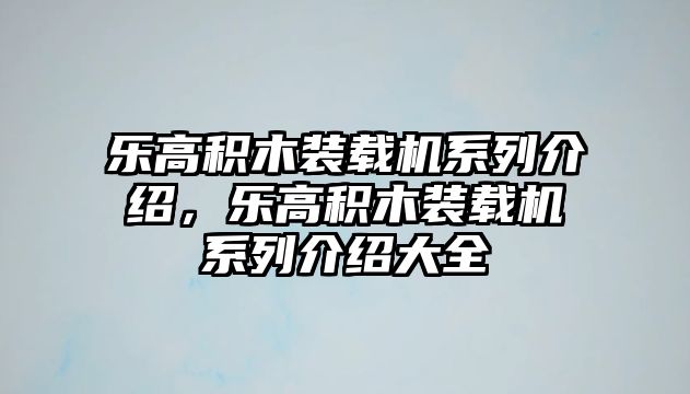 樂高積木裝載機系列介紹，樂高積木裝載機系列介紹大全