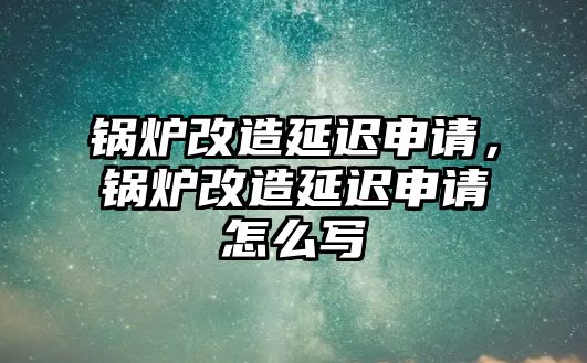 鍋爐改造延遲申請，鍋爐改造延遲申請怎么寫