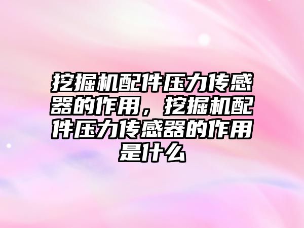 挖掘機配件壓力傳感器的作用，挖掘機配件壓力傳感器的作用是什么