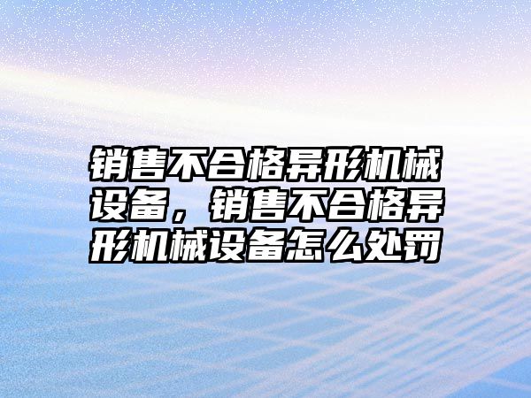 銷售不合格異形機械設備，銷售不合格異形機械設備怎么處罰