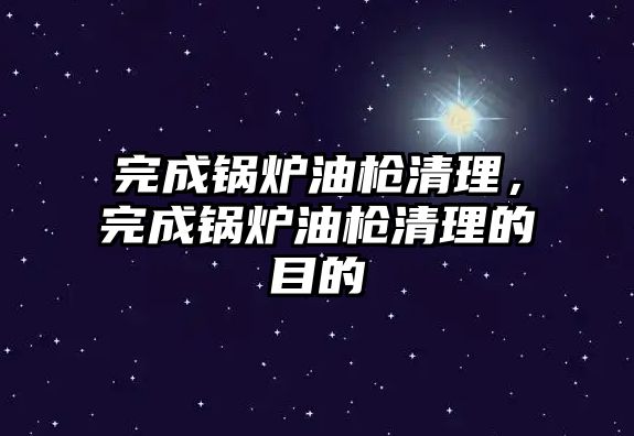 完成鍋爐油槍清理，完成鍋爐油槍清理的目的