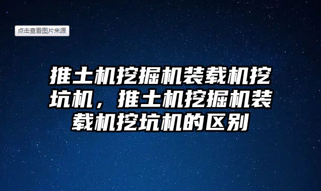 推土機挖掘機裝載機挖坑機，推土機挖掘機裝載機挖坑機的區(qū)別