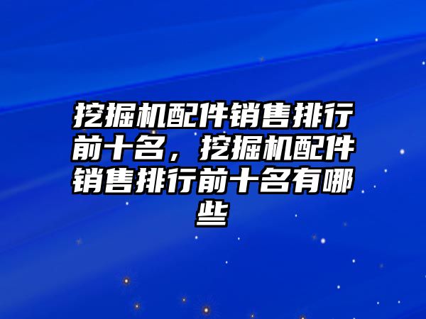 挖掘機配件銷售排行前十名，挖掘機配件銷售排行前十名有哪些