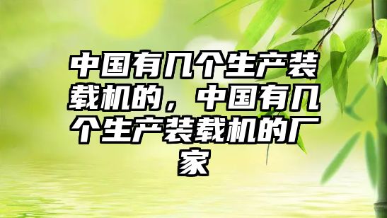 中國(guó)有幾個(gè)生產(chǎn)裝載機(jī)的，中國(guó)有幾個(gè)生產(chǎn)裝載機(jī)的廠家