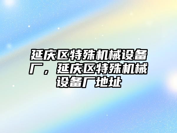 延慶區(qū)特殊機械設備廠，延慶區(qū)特殊機械設備廠地址