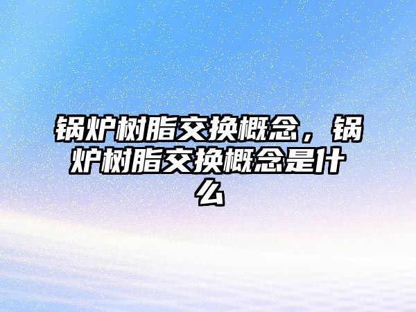 鍋爐樹脂交換概念，鍋爐樹脂交換概念是什么