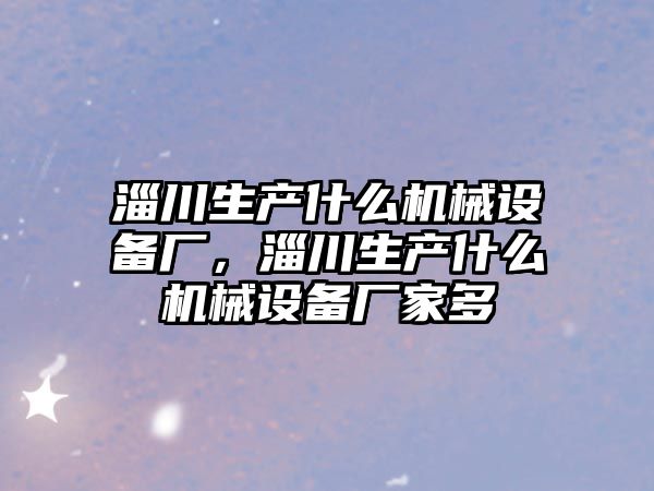 淄川生產(chǎn)什么機械設(shè)備廠，淄川生產(chǎn)什么機械設(shè)備廠家多