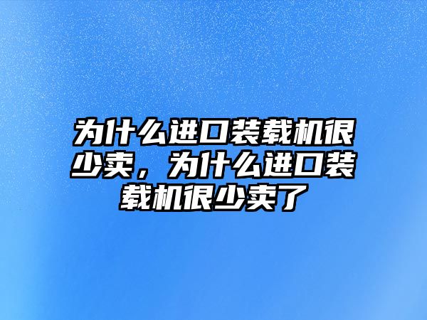 為什么進口裝載機很少賣，為什么進口裝載機很少賣了