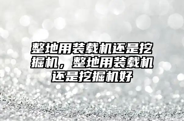 整地用裝載機(jī)還是挖掘機(jī)，整地用裝載機(jī)還是挖掘機(jī)好