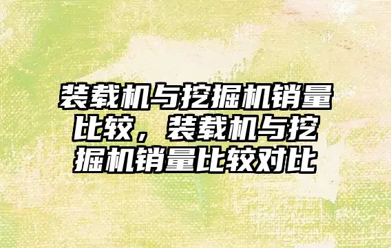 裝載機與挖掘機銷量比較，裝載機與挖掘機銷量比較對比