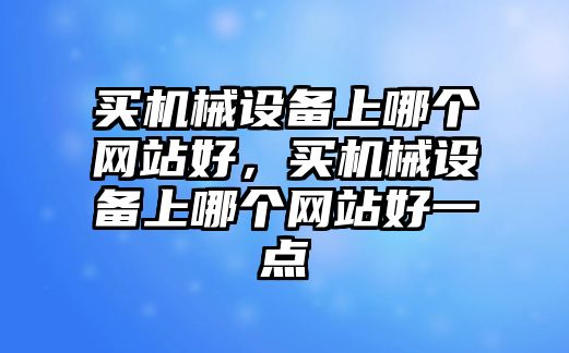 買機械設(shè)備上哪個網(wǎng)站好，買機械設(shè)備上哪個網(wǎng)站好一點