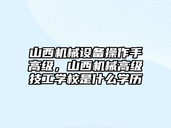 山西機(jī)械設(shè)備操作手高級，山西機(jī)械高級技工學(xué)校是什么學(xué)歷