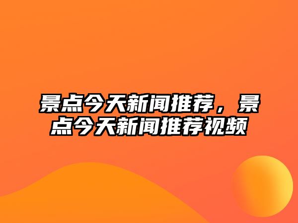 景點(diǎn)今天新聞推薦，景點(diǎn)今天新聞推薦視頻